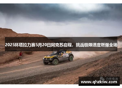 2025环塔拉力赛5月20日阿克苏启程，挑战极限速度燃爆全场