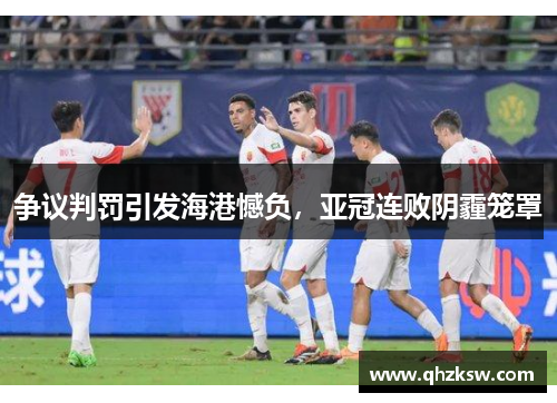 争议判罚引发海港憾负，亚冠连败阴霾笼罩