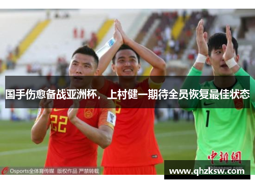 国手伤愈备战亚洲杯，上村健一期待全员恢复最佳状态