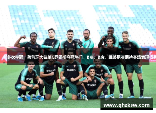多次夺冠！葡萄牙大名单C罗领衔夺冠热门，B费、B席、维蒂尼亚期待赛场表现