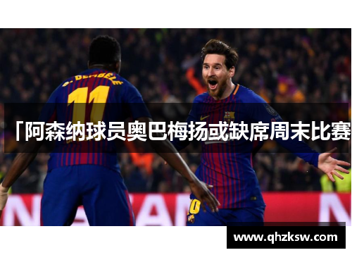 「阿森纳球员奥巴梅扬或缺席周末比赛」